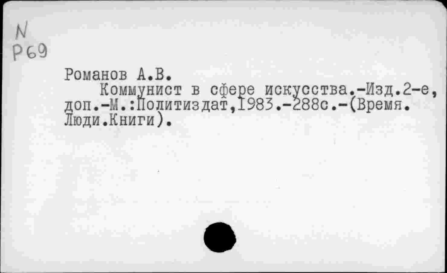 ﻿рб9
Романов А.В.
Коммунист в сфере искусства.-Изд.2-е, доп.-М.Политиздат,1983.-288с.-(Время. Люди.Книги).